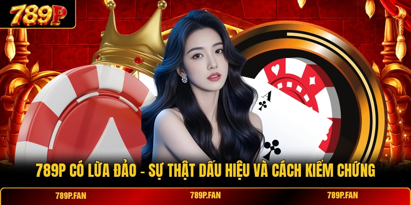 789P có lừa đảo - Sự Thật Dấu Hiệu Và Cách Kiểm Chứng