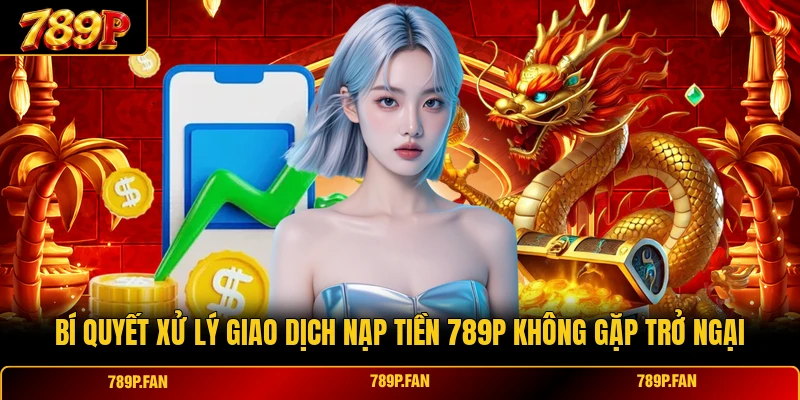 Bí quyết xử lý giao dịch nạp tiền 789P không gặp trở ngại