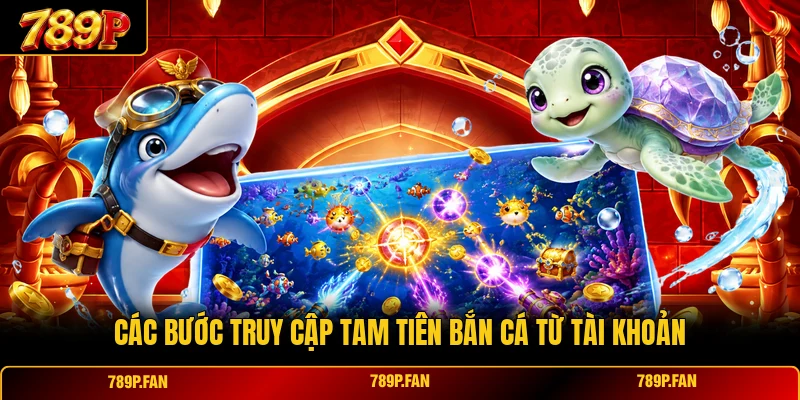 Các bước truy cập Tam Tiên Bắn Cá từ tài khoản Các bước truy cập Tam Tiên Bắn Cá từ tài khoản