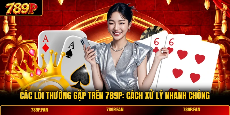 Các Lỗi Thường Gặp Trên 789p: Cách Xử Lý Nhanh Chóng