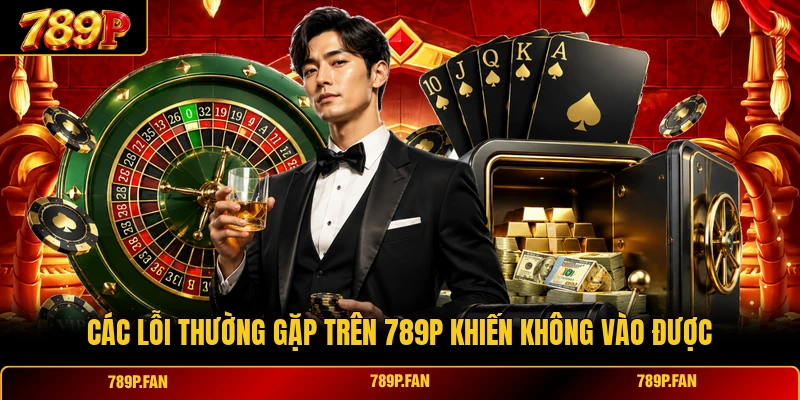 Các lỗi thường gặp trên 789P khiến không vào được Các lỗi thường gặp trên 789P khiến không vào được