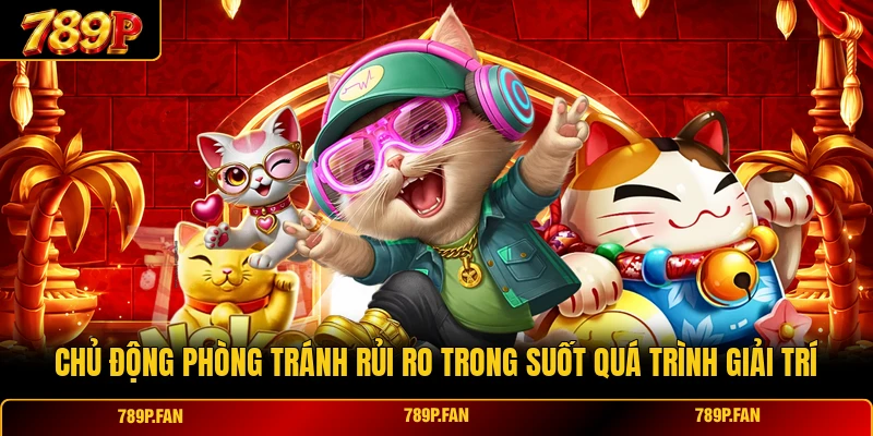 Chủ động phòng tránh rủi ro trong suốt quá trình giải trí Chủ động phòng tránh rủi ro trong suốt quá trình giải trí