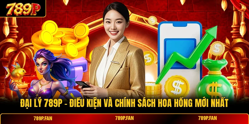 Đại Lý 789P - Điều Kiện Và Chính Sách Hoa Hồng Mới Nhất