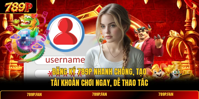 Đăng Ký 789P Nhanh Chóng, Tạo Tài Khoản Chơi Ngay, Dễ Thao Tác