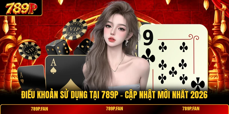 Điều Khoản Sử Dụng Tại 789P - Cập Nhật Mới Nhất 2026