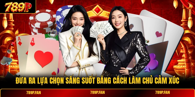 Đưa ra lựa chọn sáng suốt bằng cách làm chủ cảm xúc