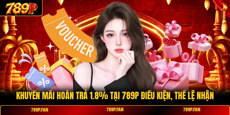 Hoàn Trả 1.8% Tại 789P Điều Kiện Khuyến Mãi, Thể Lệ Nhận