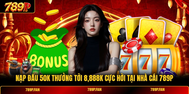 Nạp Đầu 50k Thưởng Tới 8,888k Cực Hời Tại Nhà Cái 789P