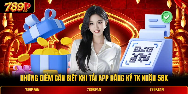 Những điểm cần biết khi tải app đăng ký tk nhận 58K