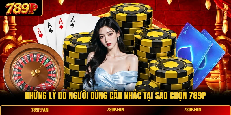 Những lý do người dùng cân nhắc tại sao chọn 789P Những lý do người dùng cân nhắc tại sao chọn 789P