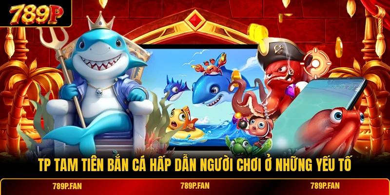 TP Tam Tiên Bắn Cá hấp dẫn người chơi ở những yếu tố TP Tam Tiên Bắn Cá hấp dẫn người chơi ở những yếu tố